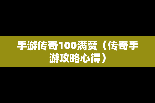 手游传奇100满赞（传奇手游攻略心得）