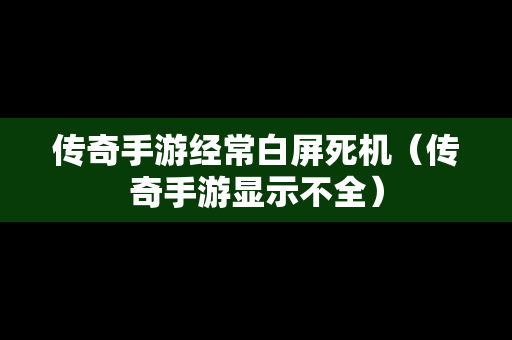 传奇手游经常白屏死机（传奇手游显示不全）