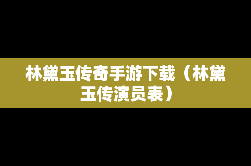 林黛玉传奇手游下载（林黛玉传演员表）
