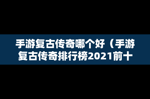 手游复古传奇哪个好（手游复古传奇排行榜2021前十名）