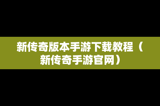 新传奇版本手游下载教程（新传奇手游官网）