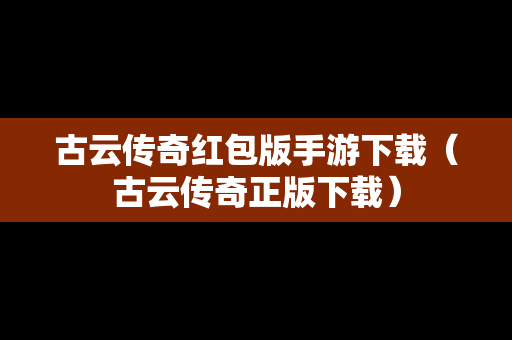古云传奇红包版手游下载（古云传奇正版下载）