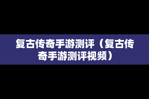 复古传奇手游测评（复古传奇手游测评视频）