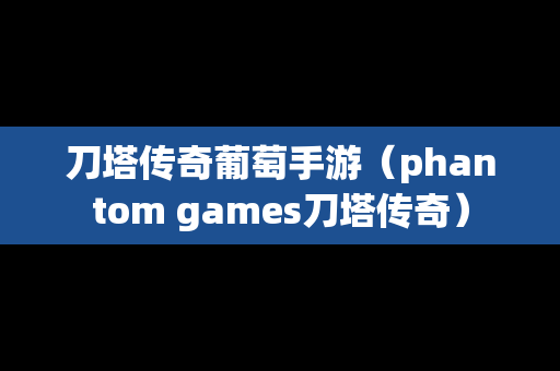 刀塔传奇葡萄手游（phantom games刀塔传奇）