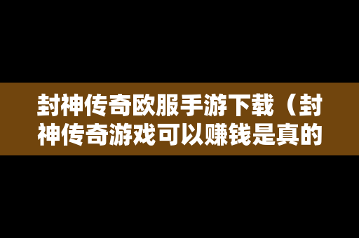封神传奇欧服手游下载（封神传奇游戏可以赚钱是真的吗）