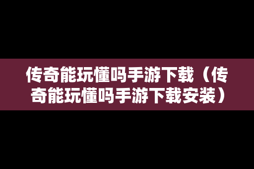 传奇能玩懂吗手游下载（传奇能玩懂吗手游下载安装）