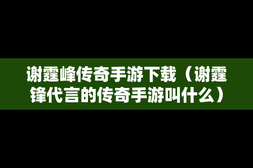 谢霆峰传奇手游下载（谢霆锋代言的传奇手游叫什么）