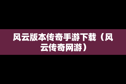 风云版本传奇手游下载（风云传奇网游）