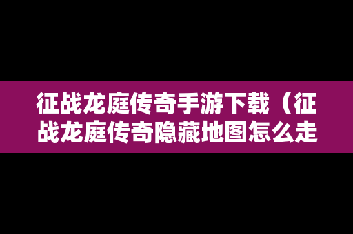 征战龙庭传奇手游下载（征战龙庭传奇隐藏地图怎么走）
