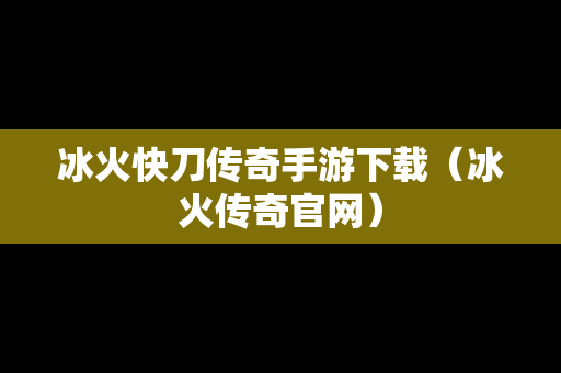 冰火快刀传奇手游下载（冰火传奇官网）