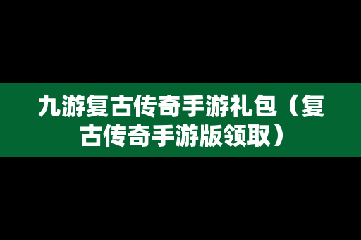 九游复古传奇手游礼包（复古传奇手游版领取）