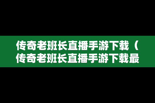 传奇老班长直播手游下载（传奇老班长直播手游下载最新版）