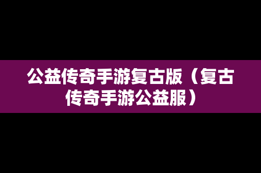 公益传奇手游复古版（复古传奇手游公益服）