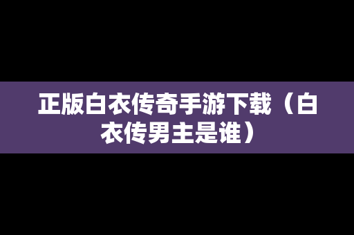 正版白衣传奇手游下载（白衣传男主是谁）