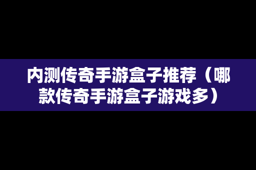 内测传奇手游盒子推荐（哪款传奇手游盒子游戏多）