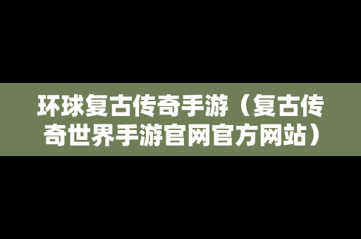 环球复古传奇手游（复古传奇世界手游官网官方网站）