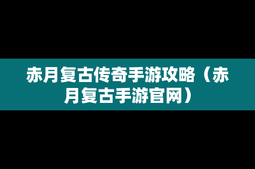 赤月复古传奇手游攻略（赤月复古手游官网）