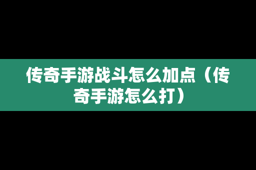 传奇手游战斗怎么加点（传奇手游怎么打）