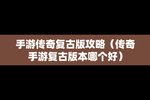 手游传奇复古版攻略（传奇手游复古版本哪个好）