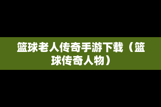 篮球老人传奇手游下载（篮球传奇人物）