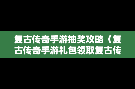 复古传奇手游抽奖攻略（复古传奇手游礼包领取复古传奇礼包激活码领取地址）