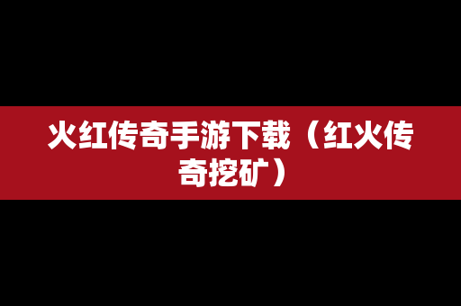 火红传奇手游下载（红火传奇挖矿）