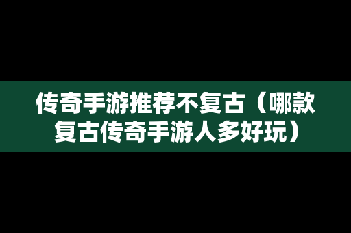 传奇手游推荐不复古（哪款复古传奇手游人多好玩）