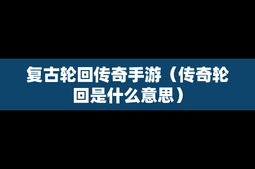 复古轮回传奇手游（传奇轮回是什么意思）
