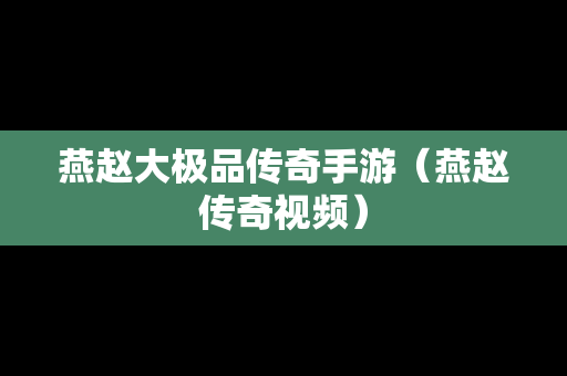 燕赵大极品传奇手游（燕赵传奇视频）