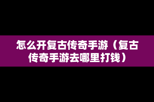 怎么开复古传奇手游（复古传奇手游去哪里打钱）
