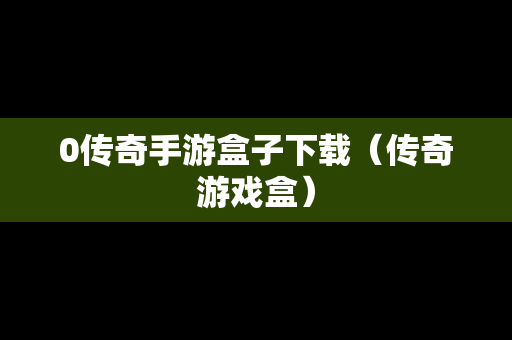 0传奇手游盒子下载（传奇游戏盒）