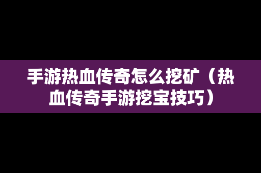 手游热血传奇怎么挖矿（热血传奇手游挖宝技巧）
