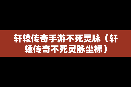 轩辕传奇手游不死灵脉（轩辕传奇不死灵脉坐标）