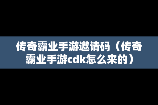 传奇霸业手游邀请码（传奇霸业手游cdk怎么来的）
