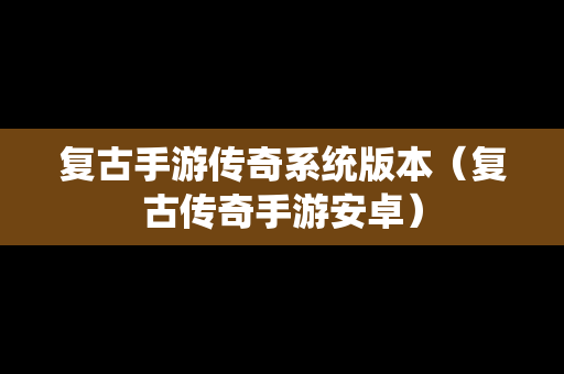 复古手游传奇系统版本（复古传奇手游安卓）