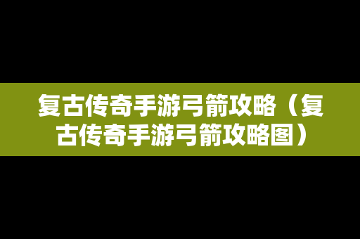 复古传奇手游弓箭攻略（复古传奇手游弓箭攻略图）