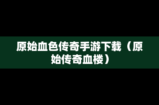 原始血色传奇手游下载（原始传奇血楼）
