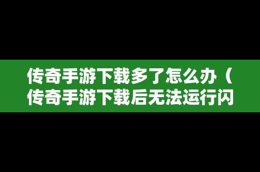 传奇手游下载多了怎么办（传奇手游下载后无法运行闪退）