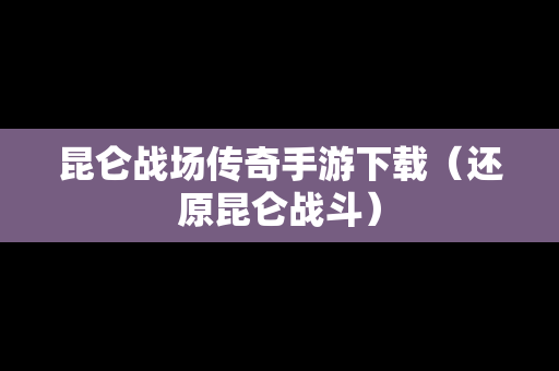 昆仑战场传奇手游下载（还原昆仑战斗）