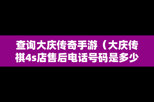 查询大庆传奇手游（大庆传祺4s店售后电话号码是多少）