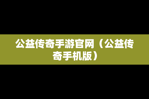 公益传奇手游官网（公益传奇手机版）