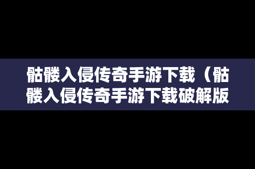 骷髅入侵传奇手游下载（骷髅入侵传奇手游下载破解版）