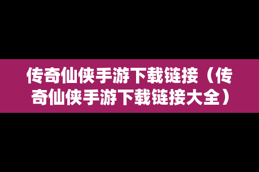传奇仙侠手游下载链接（传奇仙侠手游下载链接大全）
