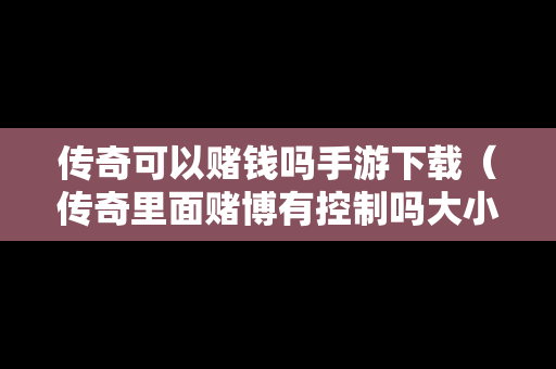 传奇可以赌钱吗手游下载（传奇里面赌博有控制吗大小）