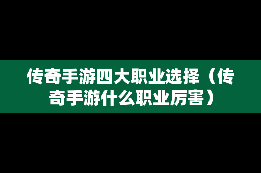 传奇手游四大职业选择（传奇手游什么职业厉害）