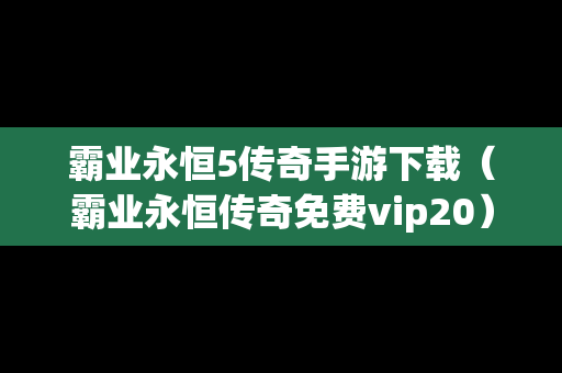 霸业永恒5传奇手游下载（霸业永恒传奇免费vip20）