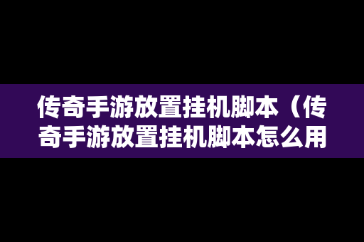 传奇手游放置挂机脚本（传奇手游放置挂机脚本怎么用）