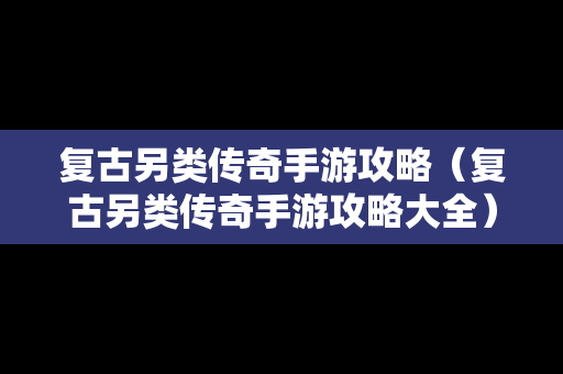 复古另类传奇手游攻略（复古另类传奇手游攻略大全）