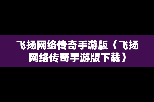 飞扬网络传奇手游版（飞扬网络传奇手游版下载）