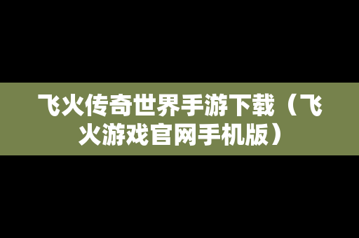 飞火传奇世界手游下载（飞火游戏官网手机版）